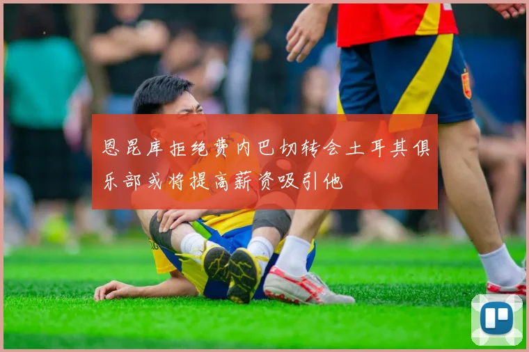 恩昆库拒绝费内巴切转会土耳其俱乐部或将提高薪资吸引他