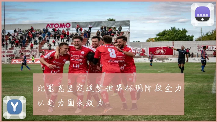 比塞克坚定追梦世界杯现阶段全力以赴为国米效力