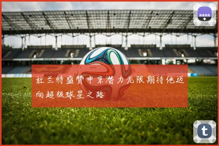杜兰特盛赞申京潜力无限期待他迈向超级球星之路