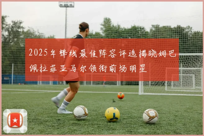 2025年锋线最佳阵容评选揭晓姆巴佩拉菲亚马尔领衔前场明星