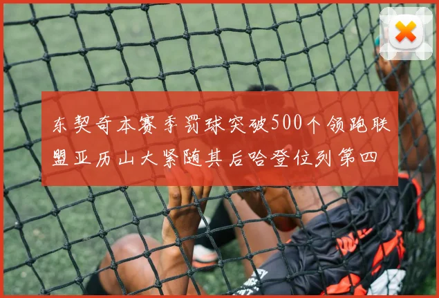 东契奇本赛季罚球突破500个领跑联盟亚历山大紧随其后哈登位列第四