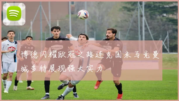博德闪耀欧冠之路连克国米马竞曼城多特展现强大实力