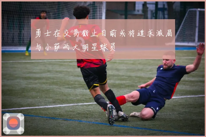 勇士在交易截止日前或将追求浓眉与小萨两大明星球员