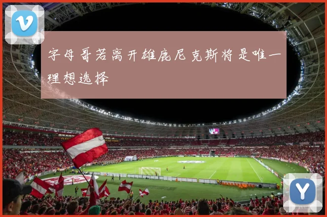 字母哥若离开雄鹿尼克斯将是唯一理想选择