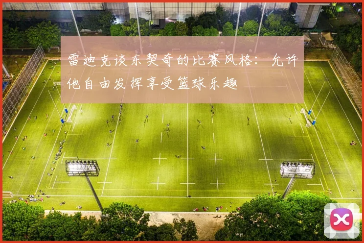 雷迪克谈东契奇的比赛风格：允许他自由发挥享受篮球乐趣