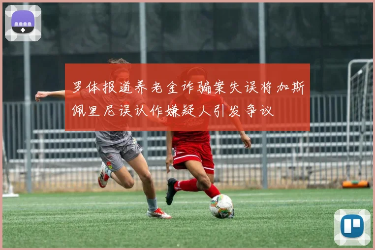 罗体报道养老金诈骗案失误将加斯佩里尼误认作嫌疑人引发争议