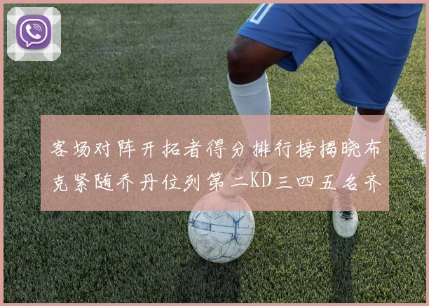 客场对阵开拓者得分排行榜揭晓布克紧随乔丹位列第二KD三四五名齐上榜