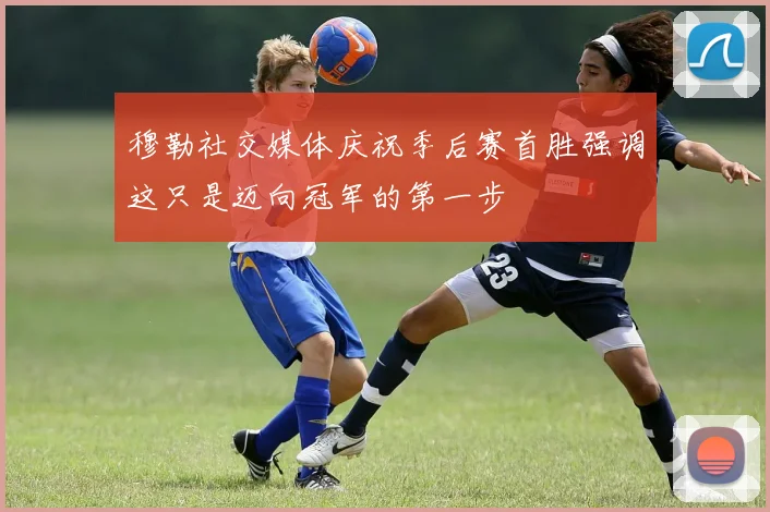 穆勒社交媒体庆祝季后赛首胜强调这只是迈向冠军的第一步