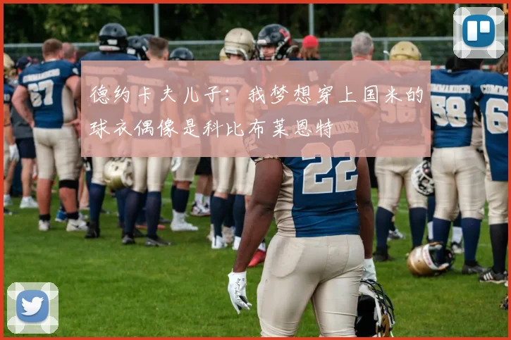 德约卡夫儿子：我梦想穿上国米的球衣偶像是科比布莱恩特