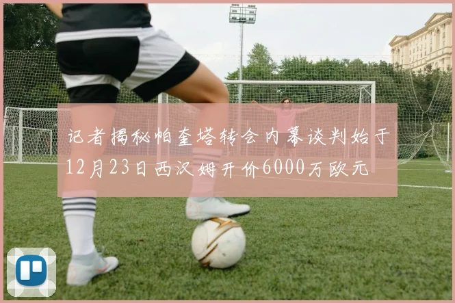 记者揭秘帕奎塔转会内幕谈判始于12月23日西汉姆开价6000万欧元