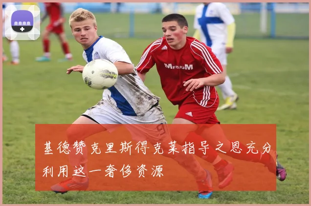 基德赞克里斯得克莱指导之恩充分利用这一奢侈资源