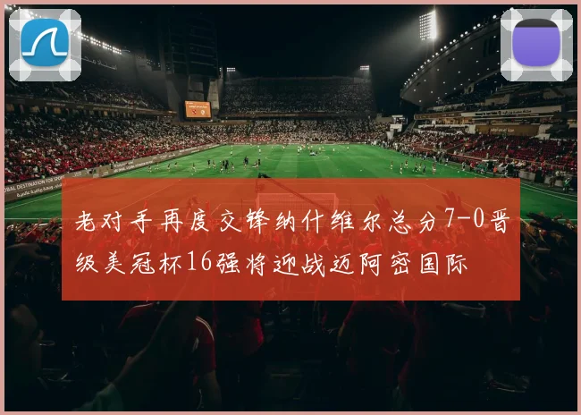 老对手再度交锋纳什维尔总分7-0晋级美冠杯16强将迎战迈阿密国际