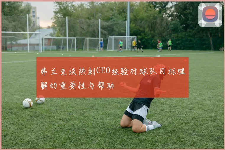 弗兰克谈热刺CEO经验对球队目标理解的重要性与帮助