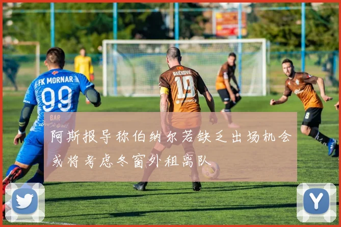 阿斯报导称伯纳尔若缺乏出场机会或将考虑冬窗外租离队