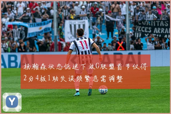 杨瀚森状态低迷下放G联盟首节仅得2分4板1助失误频繁急需调整