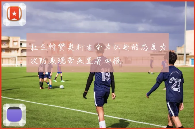 杜兰特赞奥科吉全力以赴的态度为攻防表现带来显著回报