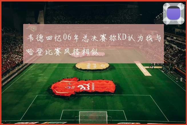 韦德回忆06年总决赛称KD认为我与哈登比赛风格相似