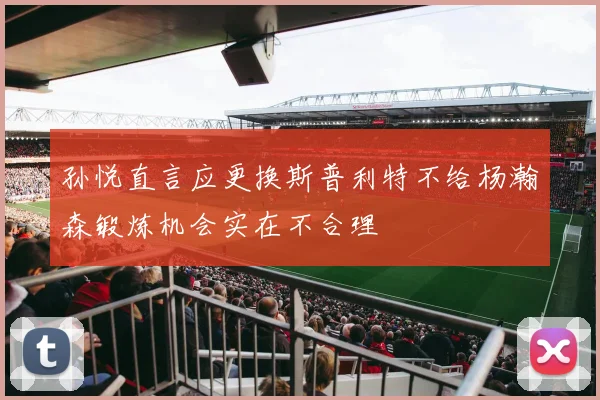 孙悦直言应更换斯普利特不给杨瀚森锻炼机会实在不合理