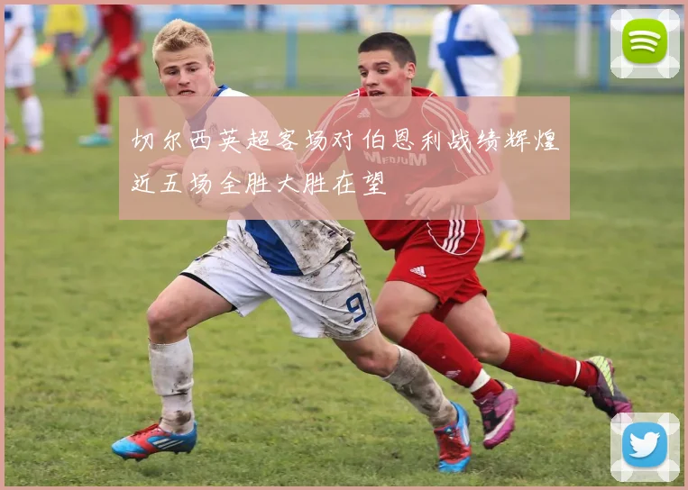 切尔西英超客场对伯恩利战绩辉煌近五场全胜大胜在望