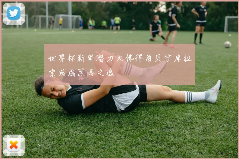 世界杯新军潜力大佛得角贝宁库拉索或成黑马之选