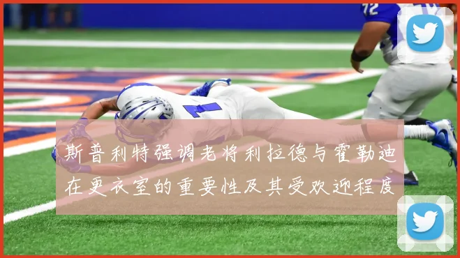 斯普利特强调老将利拉德与霍勒迪在更衣室的重要性及其受欢迎程度