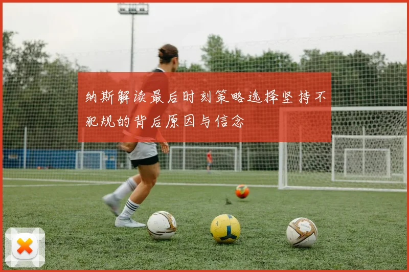 纳斯解读最后时刻策略选择坚持不犯规的背后原因与信念