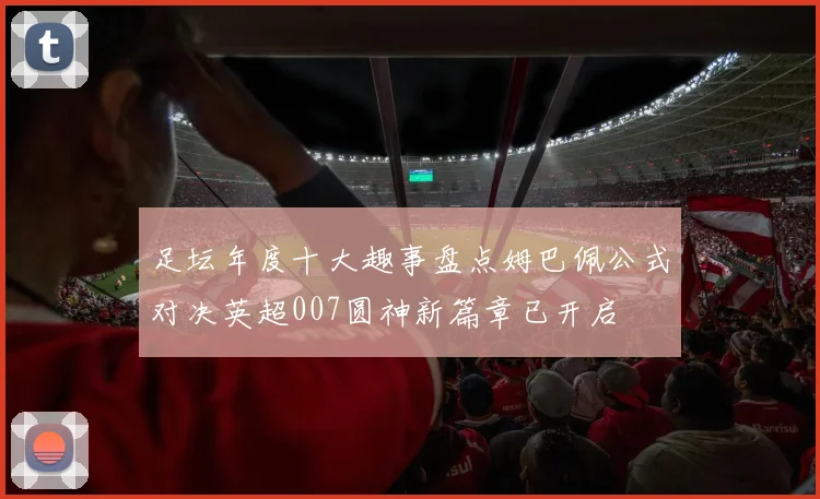 足坛年度十大趣事盘点姆巴佩公式对决英超007圆神新篇章已开启