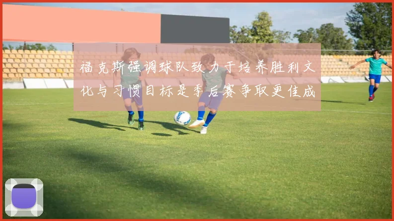 福克斯强调球队致力于培养胜利文化与习惯目标是季后赛争取更佳成绩