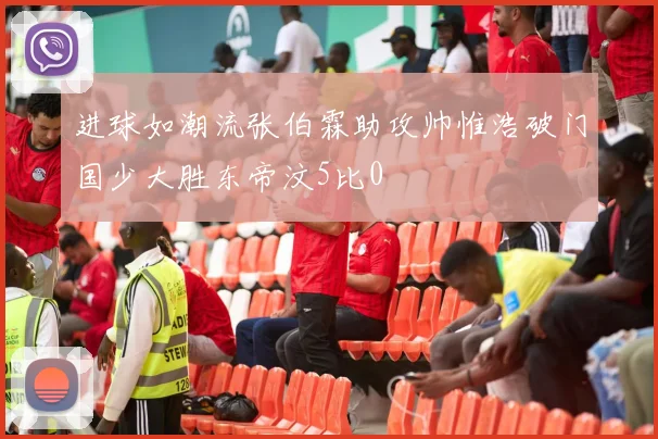 进球如潮流张伯霖助攻帅惟浩破门国少大胜东帝汶5比0