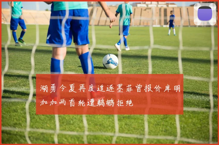 湖勇今夏再度追逐墨菲曾报价库明加加两首轮遭鹈鹕拒绝