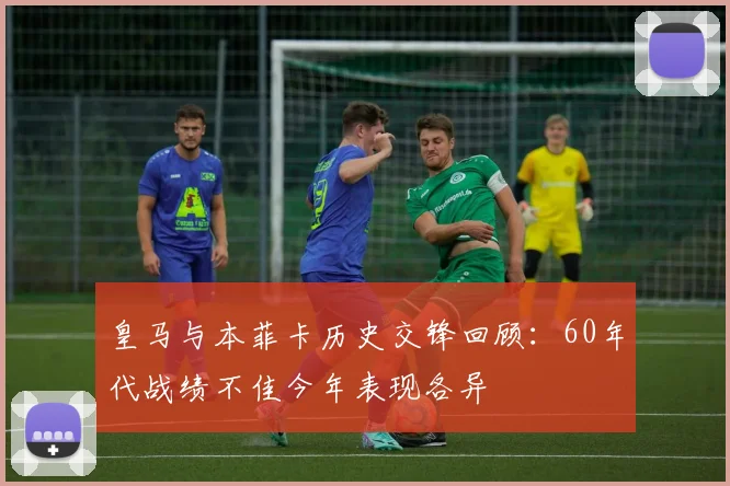 皇马与本菲卡历史交锋回顾：60年代战绩不佳今年表现各异