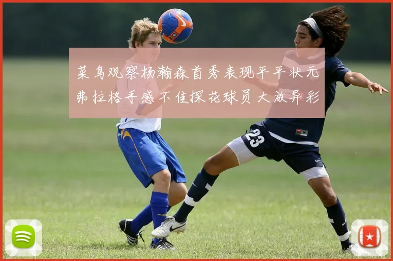 菜鸟观察杨瀚森首秀表现平平状元弗拉格手感不佳探花球员大放异彩砍下34分7篮板