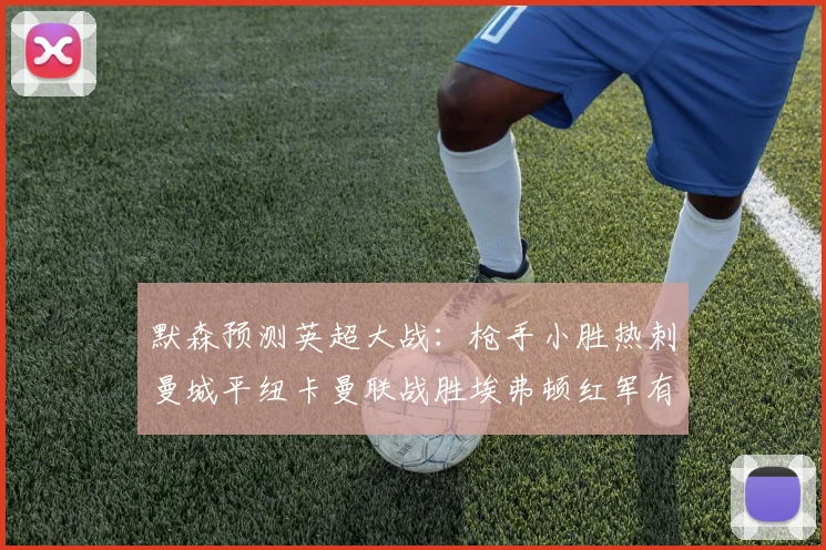 默森预测英超大战：枪手小胜热刺曼城平纽卡曼联战胜埃弗顿红军有望取胜