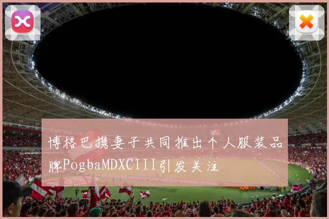 博格巴携妻子共同推出个人服装品牌PogbaMDXCIII引发关注