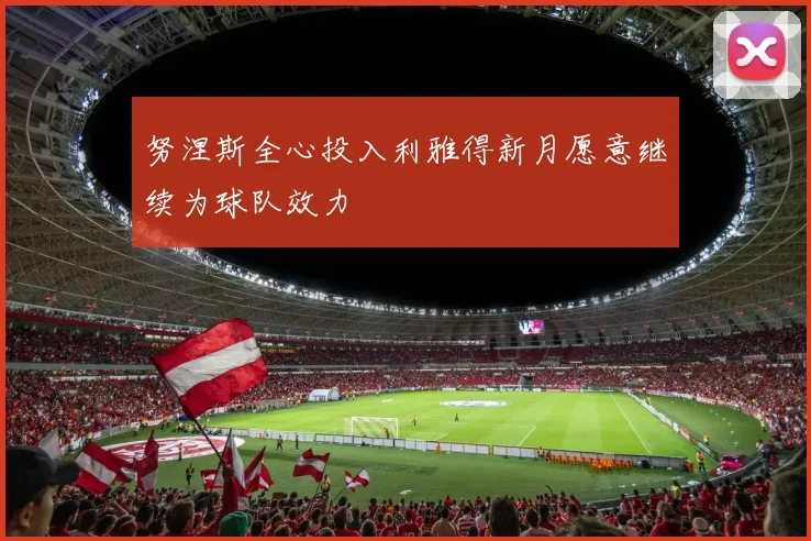 努涅斯全心投入利雅得新月愿意继续为球队效力