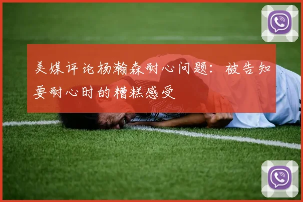 美媒评论杨瀚森耐心问题：被告知要耐心时的糟糕感受