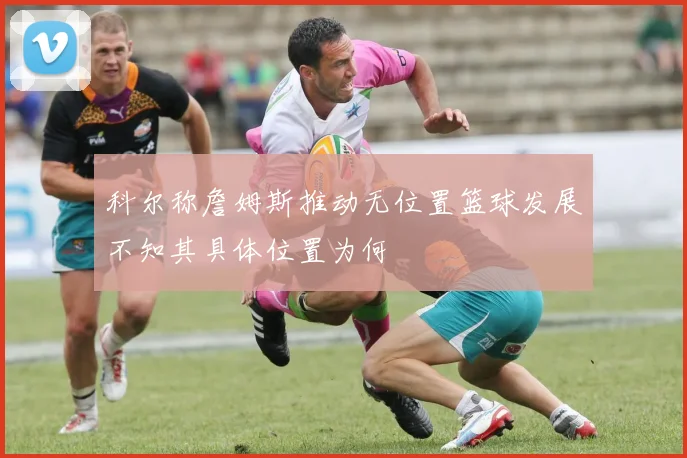 科尔称詹姆斯推动无位置篮球发展不知其具体位置为何