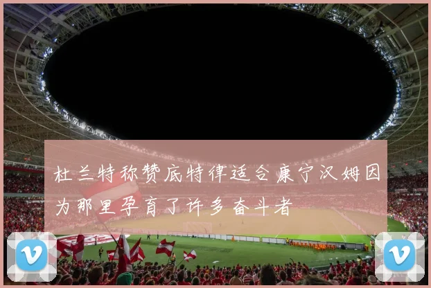 杜兰特称赞底特律适合康宁汉姆因为那里孕育了许多奋斗者