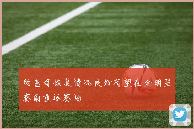 约基奇恢复情况良好有望在全明星赛前重返赛场