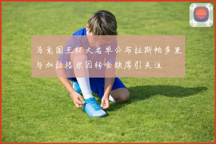 马竞国王杯大名单公布拉斯帕多里与加拉格尔因转会缺席引关注