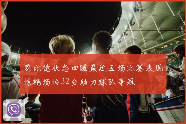 恩比德状态回暖最近五场比赛表现惊艳场均32分助力球队争冠