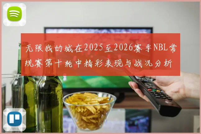 无限我的城在2025至2026赛季NBL常规赛第十轮中精彩表现与战况分析