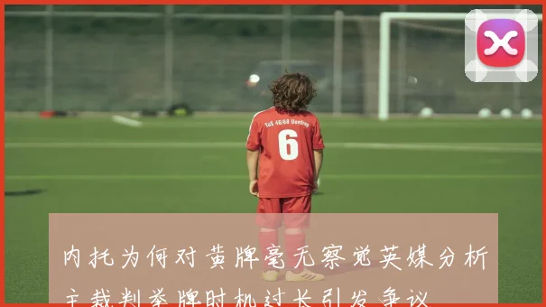 内托为何对黄牌毫无察觉英媒分析主裁判举牌时机过长引发争议