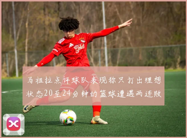 马祖拉点评球队表现称只打出理想状态20至24分钟的篮球遭遇两连败