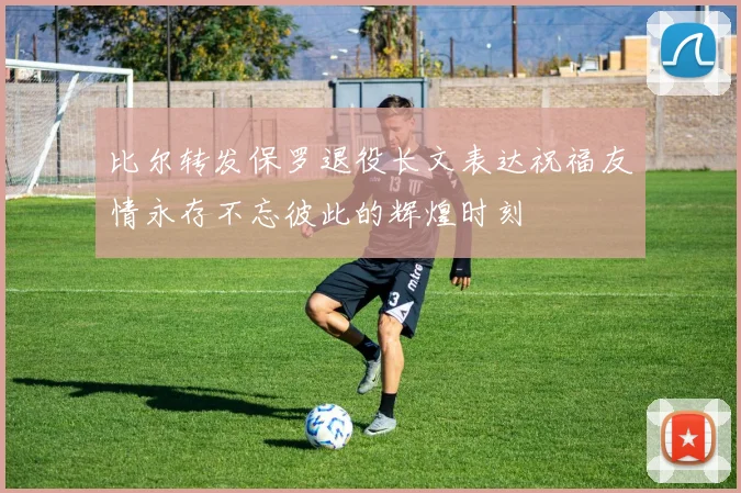 比尔转发保罗退役长文表达祝福友情永存不忘彼此的辉煌时刻