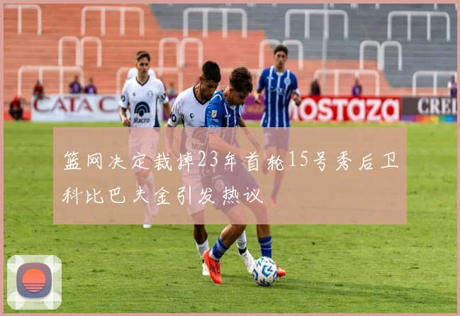 篮网决定裁掉23年首轮15号秀后卫科比巴夫金引发热议