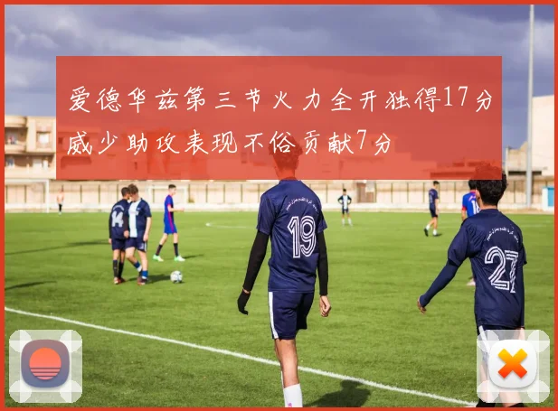 爱德华兹第三节火力全开独得17分威少助攻表现不俗贡献7分