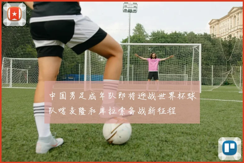中国男足成年队即将迎战世界杯球队喀麦隆和库拉索备战新征程