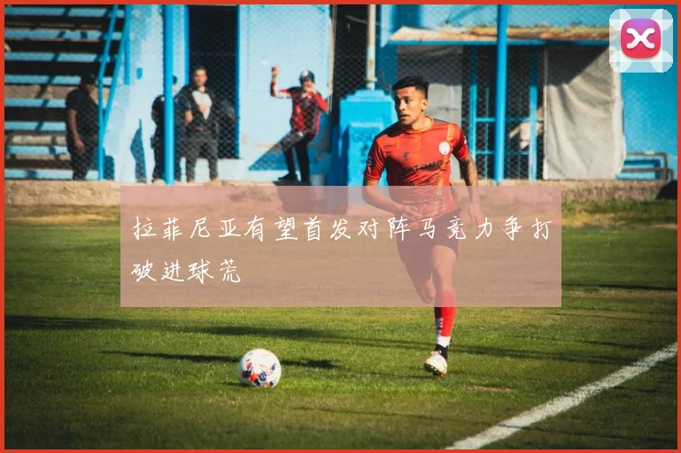 拉菲尼亚有望首发对阵马竞力争打破进球荒