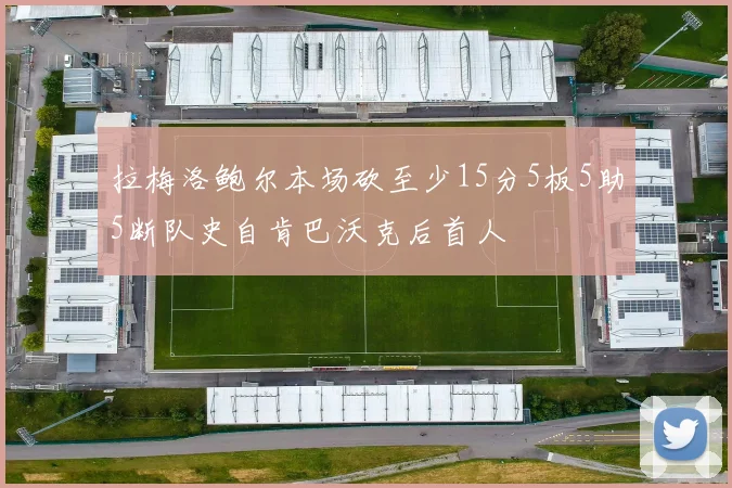 拉梅洛鲍尔本场砍至少15分5板5助5断队史自肯巴沃克后首人